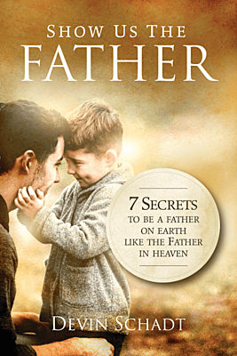 Show Us The Father: 7 Secrets to be a father on earth like the Father in heaven